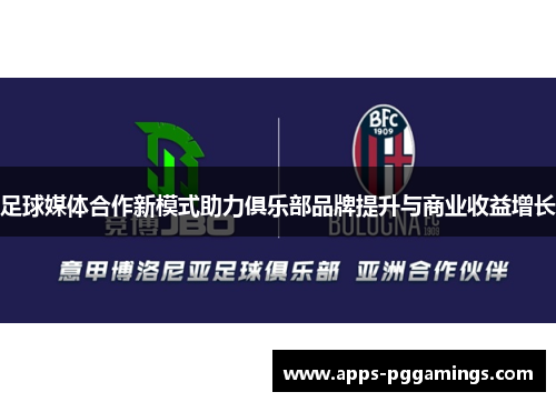 足球媒体合作新模式助力俱乐部品牌提升与商业收益增长