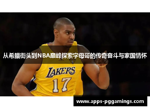 从希腊街头到NBA巅峰探索字母哥的传奇奋斗与家国情怀 从希腊街头到NBA巅峰探索字母哥的传奇奋斗与家国情怀