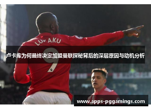 卢卡库为何最终决定加盟曼联探秘背后的深层原因与动机分析