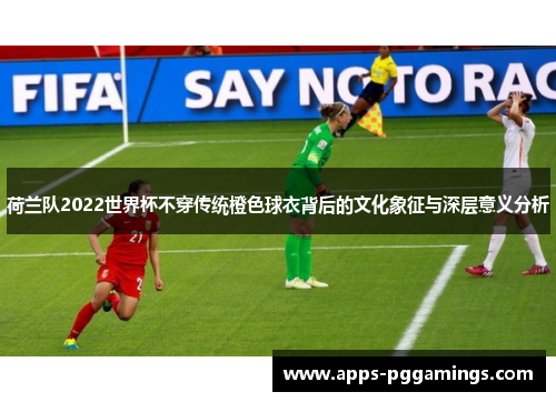 荷兰队2022世界杯不穿传统橙色球衣背后的文化象征与深层意义分析