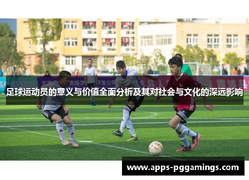 足球运动员的意义与价值全面分析及其对社会与文化的深远影响