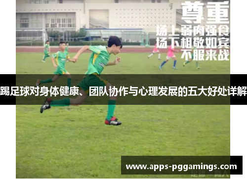 踢足球对身体健康、团队协作与心理发展的五大好处详解