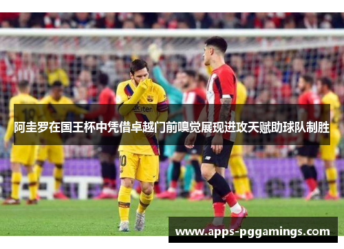 阿圭罗在国王杯中凭借卓越门前嗅觉展现进攻天赋助球队制胜