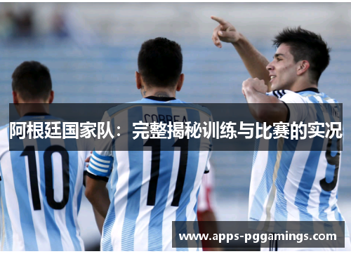阿根廷国家队:完整揭秘训练与比赛的实况 阿根廷国家队:完整揭秘训练与比赛的实况