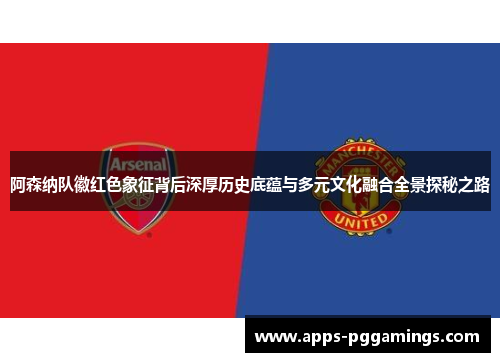 阿森纳队徽红色象征背后深厚历史底蕴与多元文化融合全景探秘之路