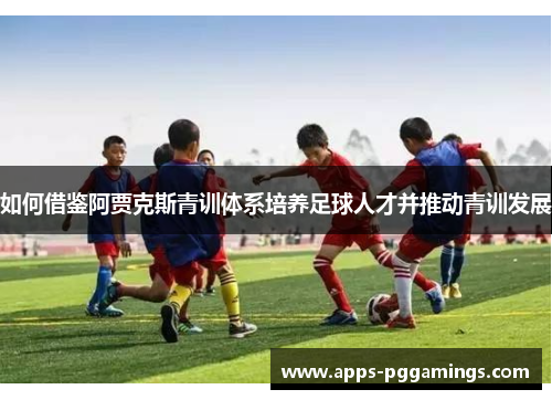 如何借鉴阿贾克斯青训体系培养足球人才并推动青训发展