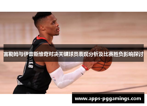 富勒姆与伊普斯维奇对决关键球员表现分析及比赛胜负影响探讨