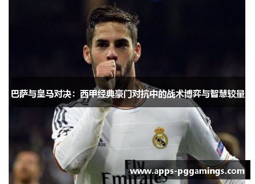 巴萨与皇马对决：西甲经典豪门对抗中的战术博弈与智慧较量