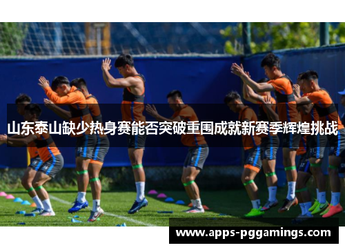 山东泰山缺少热身赛能否突破重围成就新赛季辉煌挑战