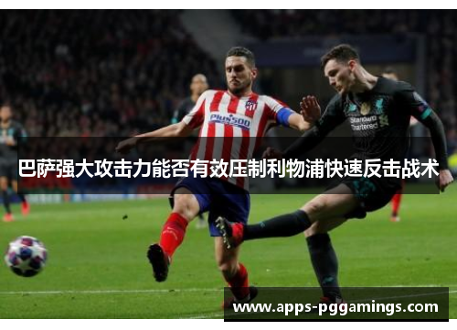 巴萨强大攻击力能否有效压制利物浦快速反击战术