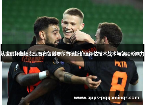 从世俱杯临场表现看布鲁诺费尔南德斯价值评估技术战术与领袖影响力