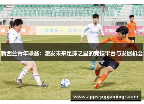 新西兰青年联赛：激发未来足球之星的竞技平台与发展机会
