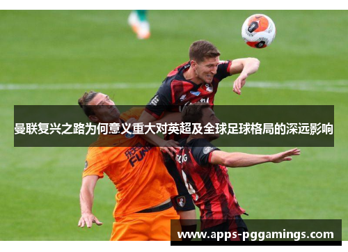 曼联复兴之路为何意义重大对英超及全球足球格局的深远影响