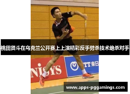 桃田贤斗在乌克兰公开赛上上演精彩反手劈杀技术绝杀对手 桃田贤斗在乌克兰公开赛上上演精彩反手劈杀技术绝杀对手