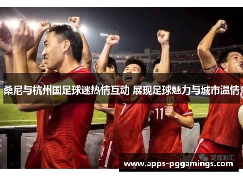 桑尼与杭州国足球迷热情互动 展现足球魅力与城市温情 桑尼与杭州国足球迷热情互动 展现足球魅力与城市温情