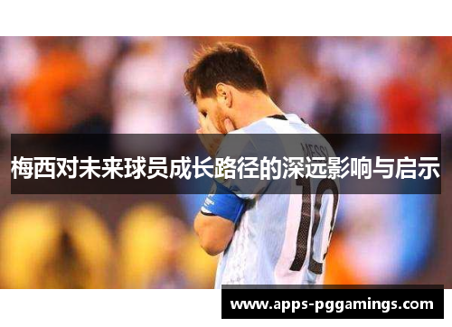 梅西对未来球员成长路径的深远影响与启示