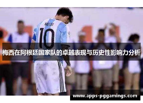 梅西在阿根廷国家队的卓越表现与历史性影响力分析 梅西在阿根廷国家队的卓越表现与历史性影响力分析