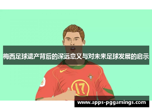 梅西足球遗产背后的深远意义与对未来足球发展的启示