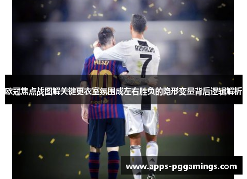 欧冠焦点战图解关键更衣室氛围成左右胜负的隐形变量背后逻辑解析