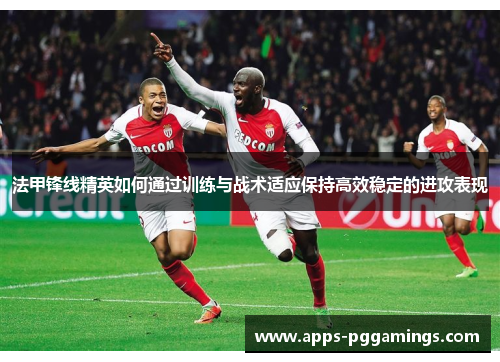 法甲锋线精英如何通过训练与战术适应保持高效稳定的进攻表现