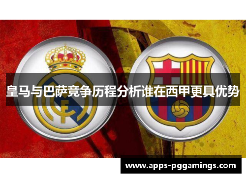 皇马与巴萨竞争历程分析谁在西甲更具优势