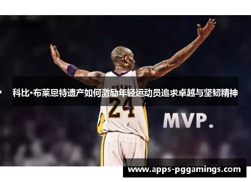 科比·布莱恩特遗产如何激励年轻运动员追求卓越与坚韧精神