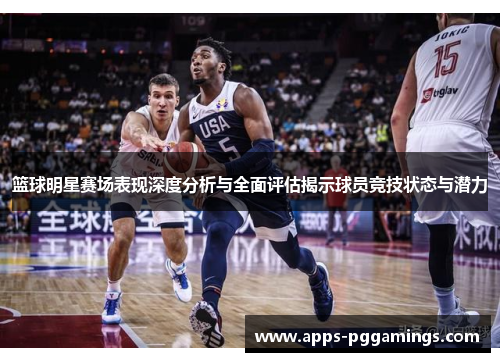 篮球明星赛场表现深度分析与全面评估揭示球员竞技状态与潜力 篮球明星赛场表现深度分析与全面评估揭示球员竞技状态与潜力