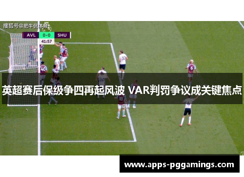 英超赛后保级争四再起风波 VAR判罚争议成关键焦点 英超赛后保级争四再起风波 VAR判罚争议成关键焦点