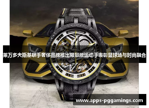 莱万多夫斯基联手奢侈品牌推出限量版运动手表彰显球场与时尚融合