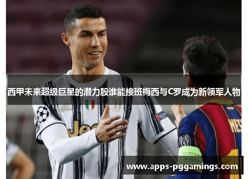西甲未来超级巨星的潜力股谁能接班梅西与C罗成为新领军人物 西甲未来超级巨星的潜力股谁能接班梅西与C罗成为新领军人物