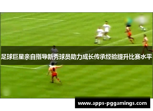 足球巨星亲自指导新秀球员助力成长传承经验提升比赛水平