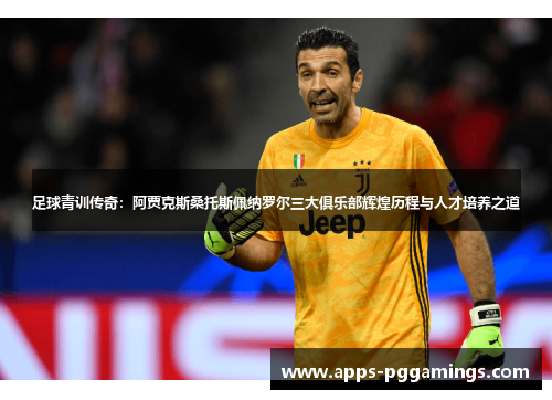 足球青训传奇：阿贾克斯桑托斯佩纳罗尔三大俱乐部辉煌历程与人才培养之道