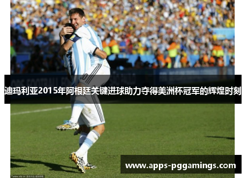 迪玛利亚2015年阿根廷关键进球助力夺得美洲杯冠军的辉煌时刻