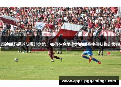 邓迪联苏超球队崛起之路：如何在竞争激烈的联赛中保持稳定表现