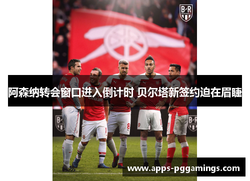 阿森纳转会窗口进入倒计时 贝尔塔新签约迫在眉睫