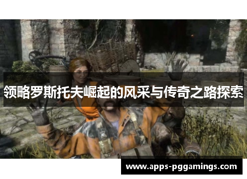 领略罗斯托夫崛起的风采与传奇之路探索